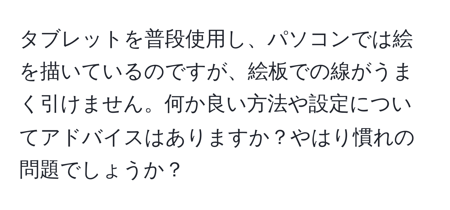 タブレットを普段使用し、パソコンでは絵を描いているのですが、絵板での線がうまく引けません。何か良い方法や設定についてアドバイスはありますか？やはり慣れの問題でしょうか？