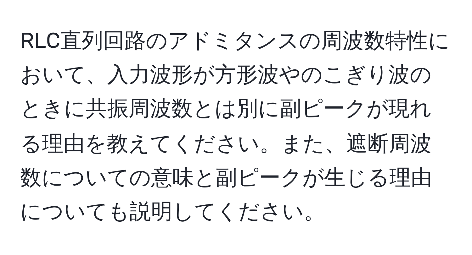 RLC直列回路のアドミタンスの周波数特性において、入力波形が方形波やのこぎり波のときに共振周波数とは別に副ピークが現れる理由を教えてください。また、遮断周波数についての意味と副ピークが生じる理由についても説明してください。