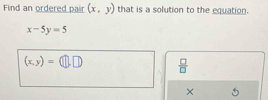 Find an ordered pair (x,y) that is a solution to the equation.
x-5y=5
(x,y)=(□ ,□ )
 □ /□   
×