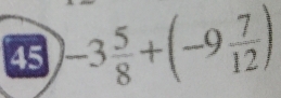 45 -3 5/8 +(-9 7/12 )
