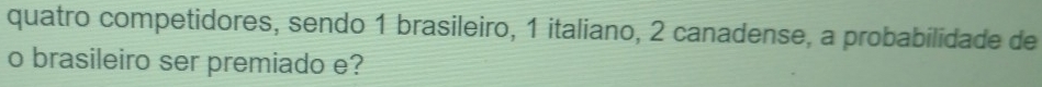 quatro competidores, sendo 1 brasileiro, 1 italiano, 2 canadense, a probabilidade de 
o brasileiro ser premiado e?