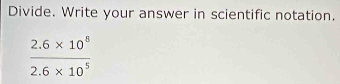 Divide. Write your answer in scientific notation.
 (2.6* 10^8)/2.6* 10^5 