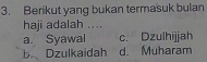 Berikut yang bukan termasuk bulan
haji adalah ....
a. Syawal c. Dzulhijjah
b. Dzulkaidah d. Muharam