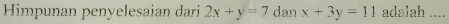 Himpunan penyelesaian dari 2x+y=7 dan x+3y=11 adalah ....