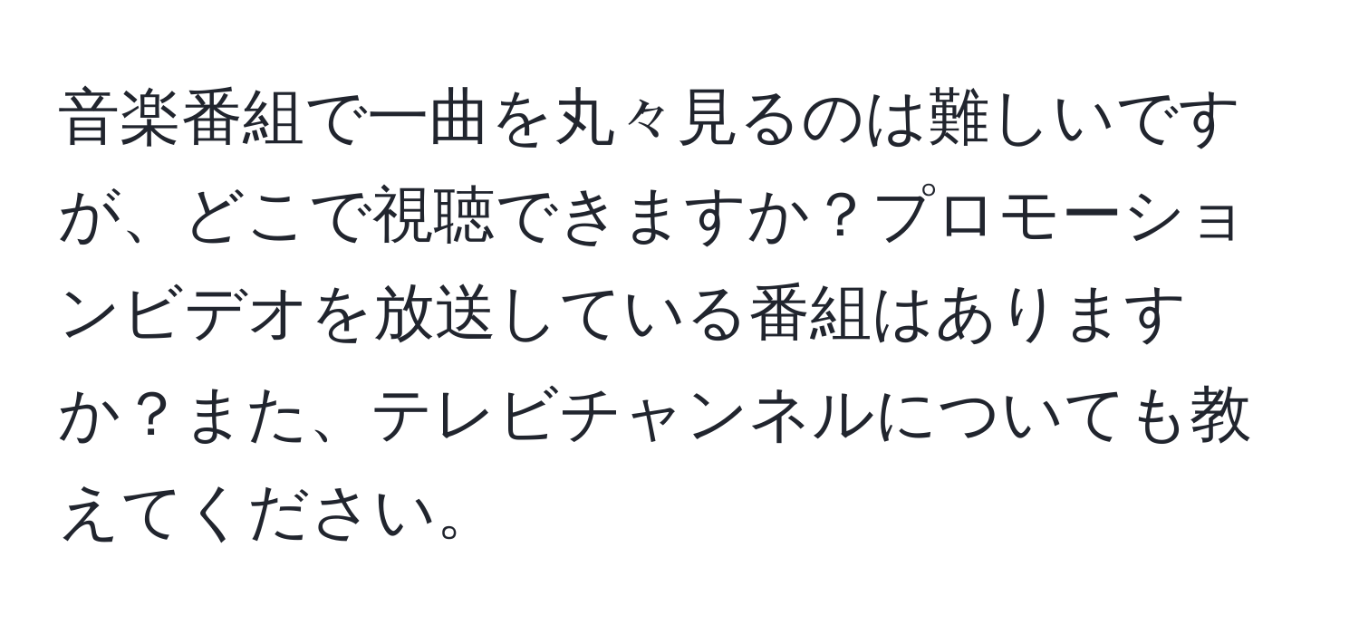 音楽番組で一曲を丸々見るのは難しいですが、どこで視聴できますか？プロモーションビデオを放送している番組はありますか？また、テレビチャンネルについても教えてください。