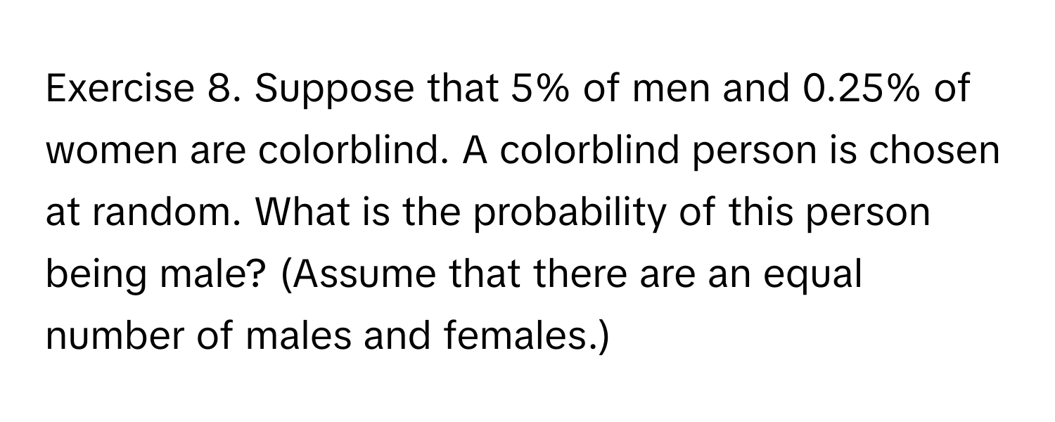 Suppose that 5% of men and 0.25% of women are colorblind. A colorblind person is chosen at random. What is the probability of this person being male? (Assume that there are an equal number of males and females.)