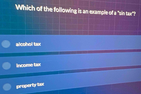 Which of the following is an example of a "sin tax"?
alcohol tax
income tax
property tax