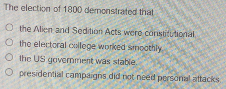 The election of 1800 demonstrated that
the Alien and Sedition Acts were constitutional.
the electoral college worked smoothly.
the US government was stable.
presidential campaigns did not need personal attacks.