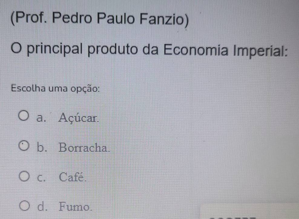 (Prof. Pedro Paulo Fanzio)
principal produto da Economia Imperial:
Escolha uma opção:
a. Açúcar.
b. Borracha.
c. Café.
d. Fumo.