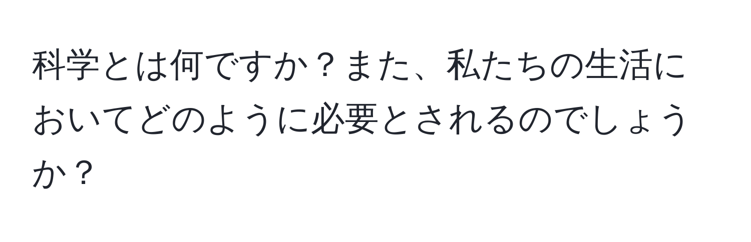 科学とは何ですか？また、私たちの生活においてどのように必要とされるのでしょうか？