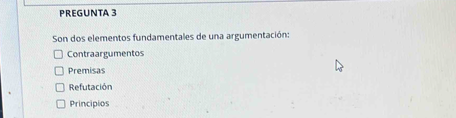 PREGUNTA 3
Son dos elementos fundamentales de una argumentación:
Contraargumentos
Premisas
Refutación
Principios