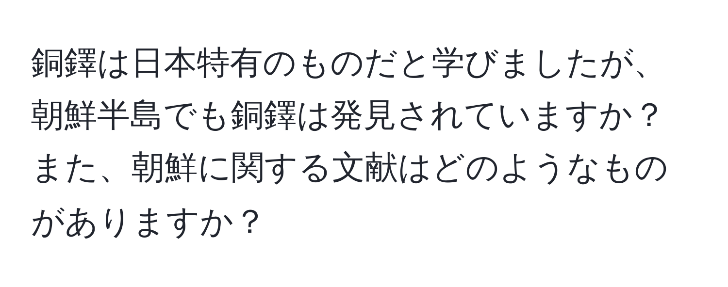 銅鐸は日本特有のものだと学びましたが、朝鮮半島でも銅鐸は発見されていますか？また、朝鮮に関する文献はどのようなものがありますか？