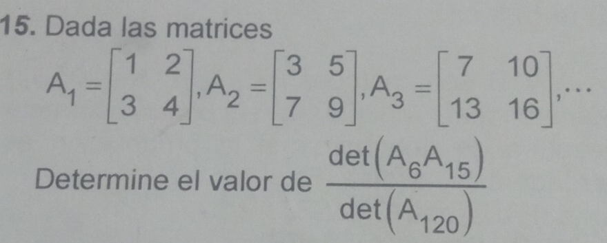 Dada las matrices
A_1=beginbmatrix 1&2 3&4endbmatrix , A_2=beginbmatrix 3&5 7&9endbmatrix , A_3=beginbmatrix 7&10 13&16endbmatrix ,.
y=
Determine el valor de frac det(A_6A_15)det(A_120)