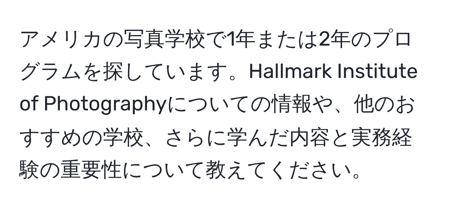 アメリカの写真学校で1年または2年のプログラムを探しています。Hallmark Institute of Photographyについての情報や、他のおすすめの学校、さらに学んだ内容と実務経験の重要性について教えてください。