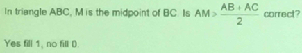 In triangle ABC, M is the midpoint of BC. Is AM> (AB+AC)/2  correct?
Yes fill 1, no fill 0