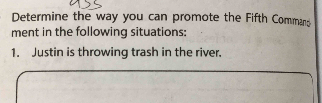 Determine the way you can promote the Fifth Command- 
ment in the following situations: 
1. Justin is throwing trash in the river.