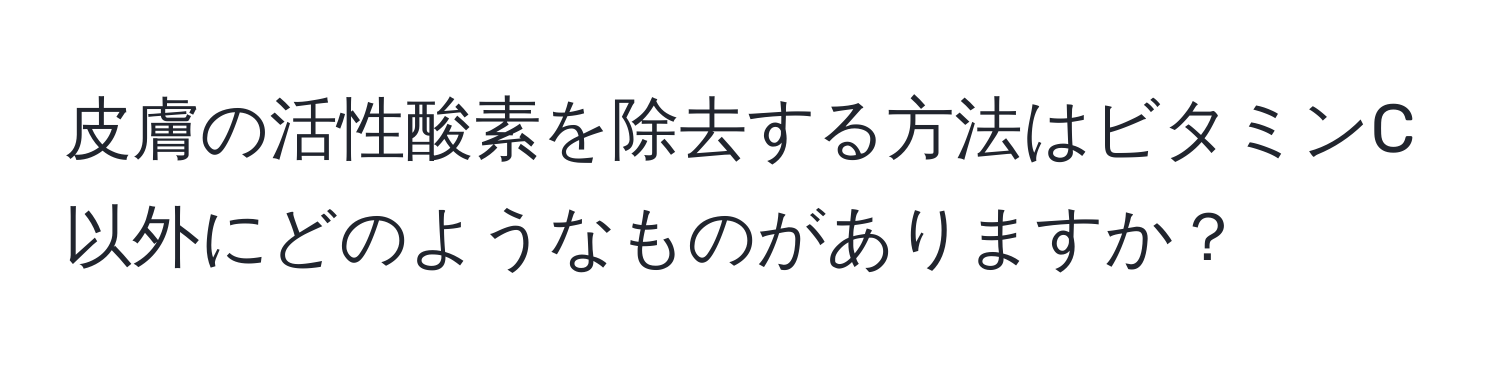 皮膚の活性酸素を除去する方法はビタミンC以外にどのようなものがありますか？