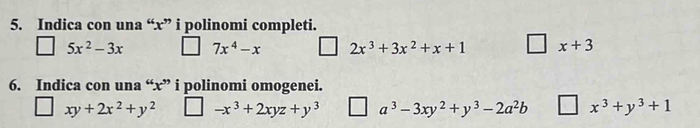 Indica con una “ x ” i polinomi completi.
5x^2-3x □ 7x^4-x 2x^3+3x^2+x+1 □ x+3
6. Indica con una “ x ” i polinomi omogenei.
□ xy+2x^2+y^2 -x^3+2xyz+y^3 □ a^3-3xy^2+y^3-2a^2b □ x^3+y^3+1