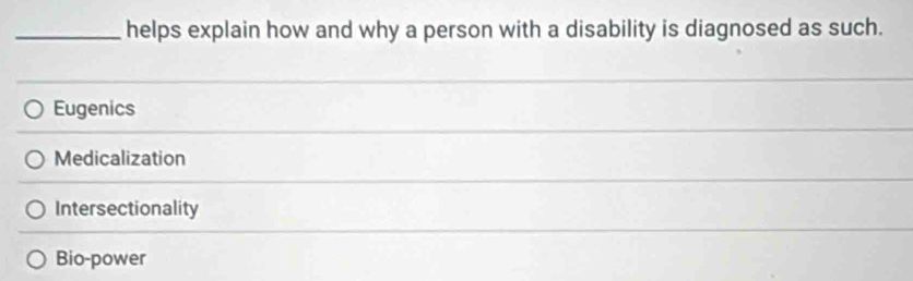 helps explain how and why a person with a disability is diagnosed as such.
Eugenics
Medicalization
Intersectionality
Bio-power