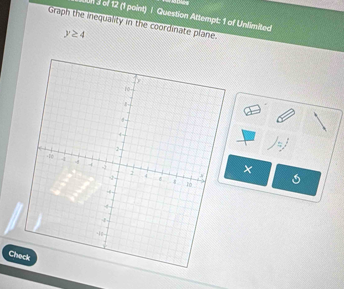 on 3 of 12 (1 point) | Question Attempt: 1 of Unlimited 
Graph the inequality in the coordinate plane.
y≥ 4
2
× 
Check