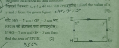 penw çen parane ogram anu momous
दिडएको चित्रबाट x,  को मान पत्ता लगाउनुहोस् | Find the value of x,
y and z from the given figure. [3]、
बादि HG=7cm/GF=5cm
EFGH को क्षेत्रफल पत्ता लगाउनुहोस्
If HG=7cm and GF=5cm then
find the area of EFGH. [2]