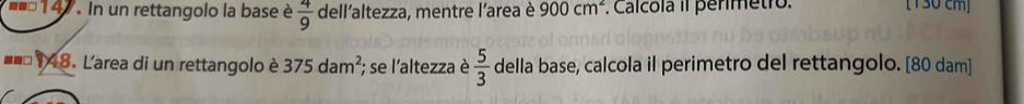 In un rettangolo la base è  4/9  dell'altezza, mentre l'area è 900cm^2. Calcola II penmetro. [130 cm]
=== 148. Larea di un rettangolo è 375dam^2; se l'altezza è  5/3  della base, calcola il perimetro del rettangolo. [ 80 dam ]