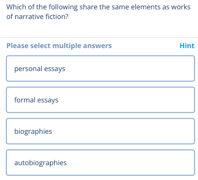 Which of the following share the same elements as works
of narrative fiction?
Please select multiple answers Hint
personal essays
formal essays
biographies
autobiographies