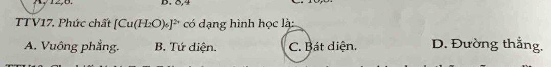 1, 12, 8. D. 84
TTV17. Phức chất [Cu(H_2O)_6]^2+ có dạng hình học là:
A. Vuông phắng. B. Tứ diện. C. Bát diện. D. Đường thắng.