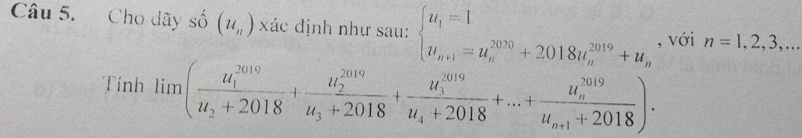 Cho dãy số (u_n) xác định như sau: beginarrayl u_1=1 u_n+1=u_n^((2020)+2018u_n^(2019)+u_n)endarray. , với n=1,2,3,... 
Tính lim (frac (u_1)^(2019)u_2+2018+frac (u_2)^(2019)u_3+2018+frac (u_3)^(2019)u_4+2018+...+frac (u_n)^(2019)u_n+1+2018).