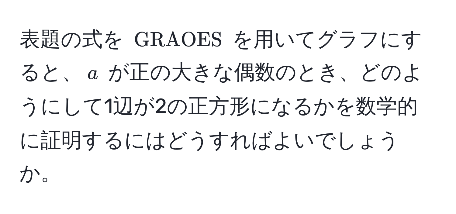 表題の式を ( GRAOES ) を用いてグラフにすると、$a$ が正の大きな偶数のとき、どのようにして1辺が2の正方形になるかを数学的に証明するにはどうすればよいでしょうか。