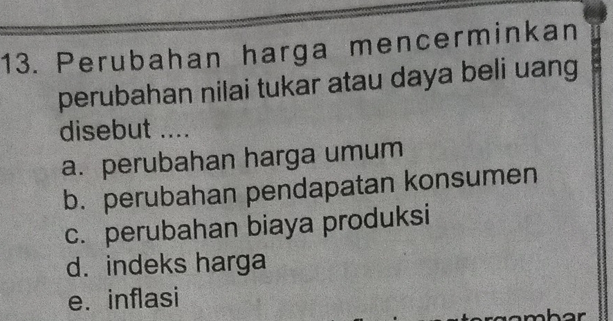 Perubahan harga mencerminkan
perubahan nilai tukar atau daya beli uang
disebut ....
a. perubahan harga umum
b. perubahan pendapatan konsumen
c. perubahan biaya produksi
d. indeks harga
e. inflasi
hor