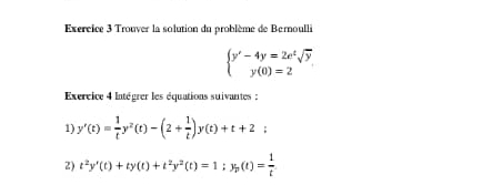 Trouver la solution du problème de Bernoulli
beginarrayl y'-4y=2e^tsqrt(y) y(0)=2endarray.
Exercice 4 Intégrer les équations suivantes :
1) y'(t)= 1/t y^2(t)-(2+ 1/t )y(t)+t+2; 
2) t^2y'(t)+ty(t)+t^2y^2(t)=1; y_p(t)= 1/t 