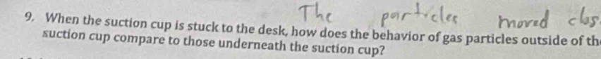 When the suction cup is stuck to the desk, how does the behavior of gas particles outside of th 
suction cup compare to those underneath the suction cup?