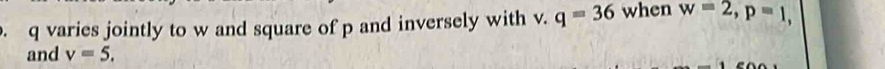 q varies jointly to w and square of p and inversely with v. q=36 when w=2, p=1, 
and v=5.