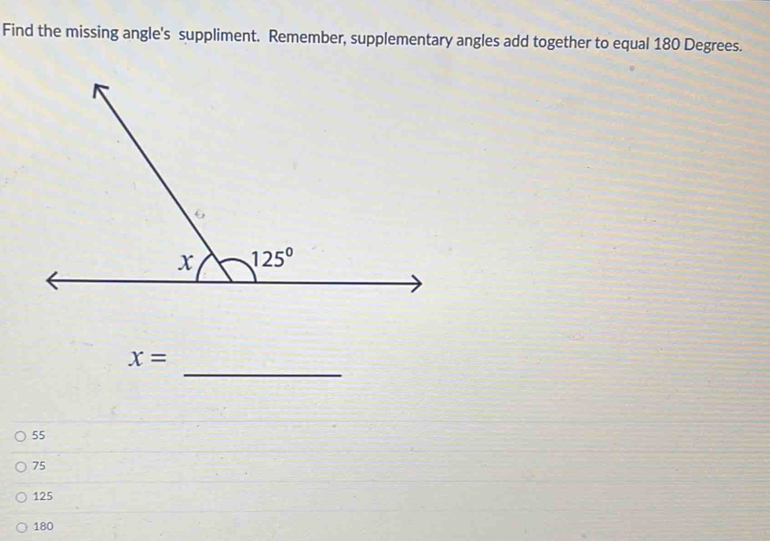 Find the missing angle's suppliment. Remember, supplementary angles add together to equal 180 Degrees.
_
x=
55
75
125
180