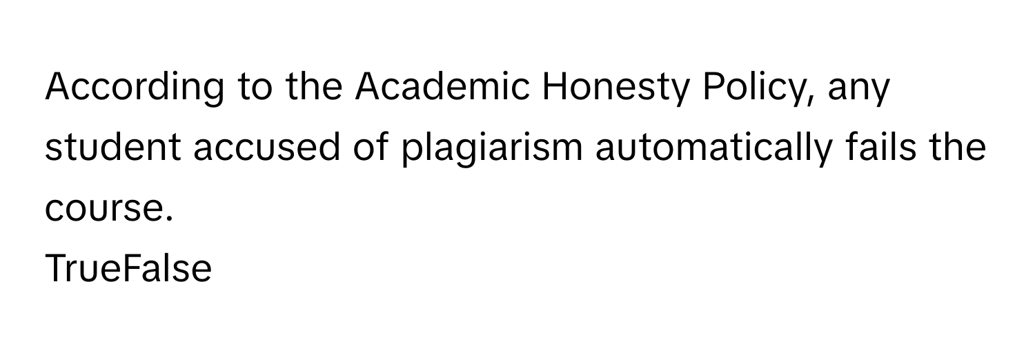 According to the Academic Honesty Policy, any student accused of plagiarism automatically fails the course. 

TrueFalse