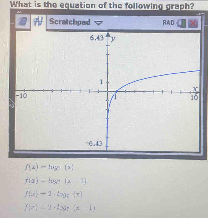 What is the equation of the following graph?
Scratchpad RAD
f(x)=log _7(x)
f(x)=log _7(x-1)
f(x)=2· log _7(x)
f(x)=2· log _7(x-1)