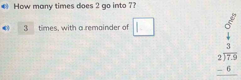 How many times does 2 go into 7?
) 3 times, with a remainder of □ beginarrayr 9 8 7endarray
beginarrayr 3 2encloselongdiv 7.9 -6 hline endarray