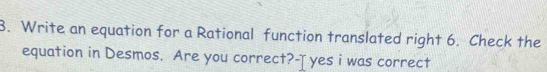 Write an equation for a Rational function translated right 6. Check the 
equation in Desmos. Are you correct?-J yes i was correct