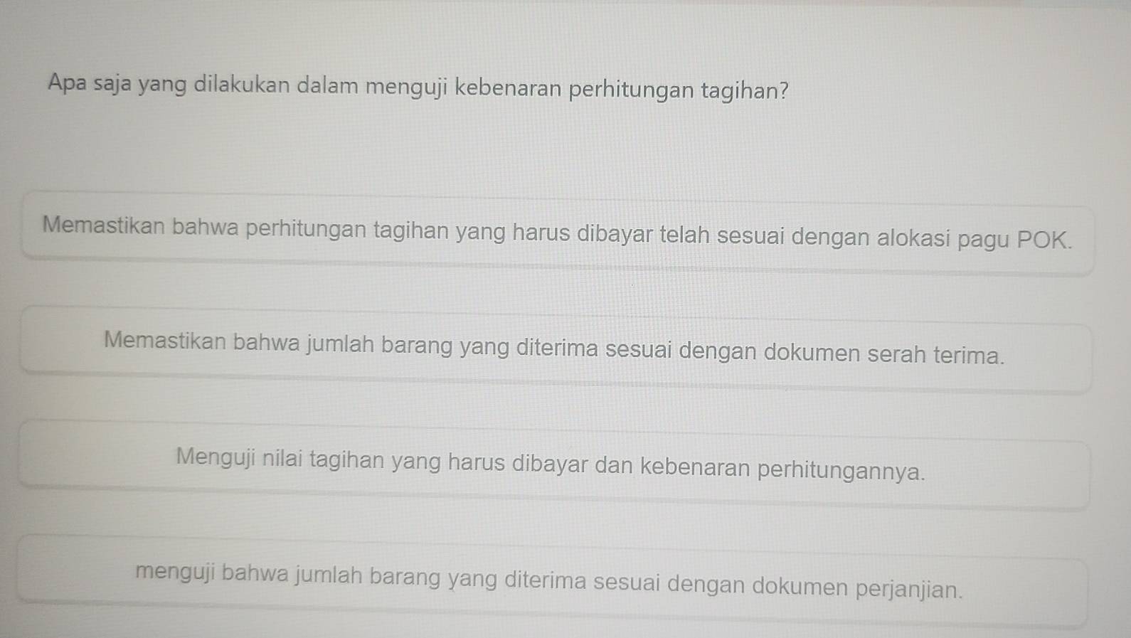 Apa saja yang dilakukan dalam menguji kebenaran perhitungan tagihan?
Memastikan bahwa perhitungan tagihan yang harus dibayar telah sesuai dengan alokasi pagu POK.
Memastikan bahwa jumlah barang yang diterima sesuai dengan dokumen serah terima.
Menguji nilai tagihan yang harus dibayar dan kebenaran perhitungannya.
menguji bahwa jumlah barang yang diterima sesuai dengan dokumen perjanjian.