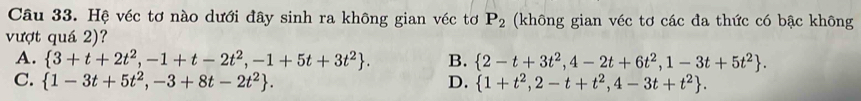 Hệ véc tơ nào dưới đây sinh ra không gian véc tơ P_2 (không gian véc tơ các đa thức có bậc không
vượt quá 2)?
A.  3+t+2t^2,-1+t-2t^2,-1+5t+3t^2. B.  2-t+3t^2,4-2t+6t^2,1-3t+5t^2.
C.  1-3t+5t^2,-3+8t-2t^2. D.  1+t^2, 2-t+t^2,4-3t+t^2.