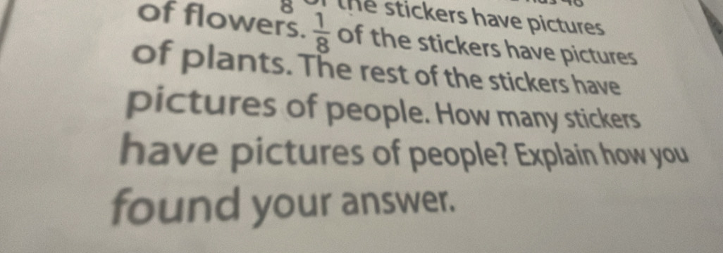 te stickers have pictures 
of flowers.  1/8  of the stickers have pictures 
of plants. The rest of the stickers have 
pictures of people. How many stickers 
have pictures of people? Explain how you 
found your answer.