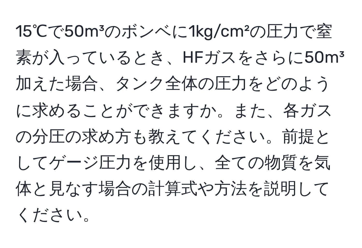 15℃で50m³のボンベに1kg/cm²の圧力で窒素が入っているとき、HFガスをさらに50m³加えた場合、タンク全体の圧力をどのように求めることができますか。また、各ガスの分圧の求め方も教えてください。前提としてゲージ圧力を使用し、全ての物質を気体と見なす場合の計算式や方法を説明してください。