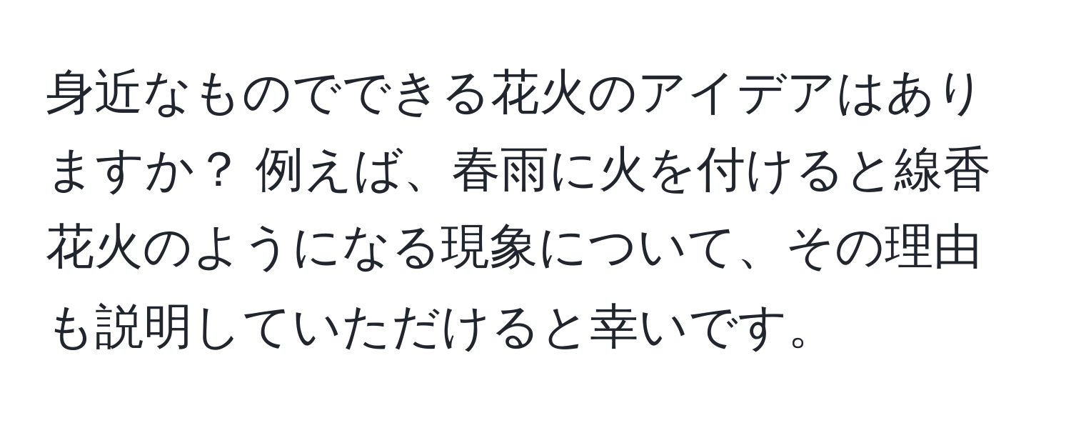 身近なものでできる花火のアイデアはありますか？ 例えば、春雨に火を付けると線香花火のようになる現象について、その理由も説明していただけると幸いです。