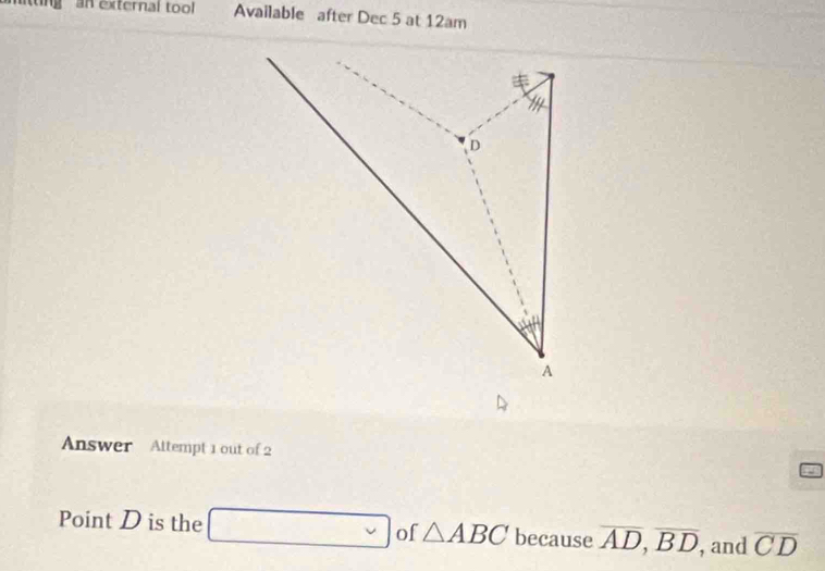 tng an external too Available after Dec 5 at 12am 
Answer Attempt 1 out of 2 
Point D is the □ of △ ABC because overline AD, overline BD , and overline CD