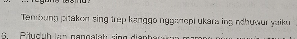 Tembung pitakon sing trep kanggo ngganepi ukara ing ndhuwur yaiku 
6. Pituduh lan pangajab sing dianharakae