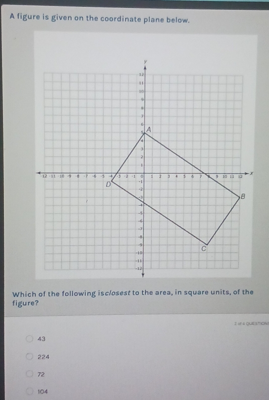 A figure is given on the coordinate plane below.
Which of the following isc/osest to the area, in square units, of the
figure?
2 of 4 QUESTION!
43
224
72
104