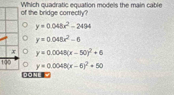 Which quadratic equation models the main cable
of the bridge correctly?
y=0.048x^2-2494
y=0.048x^2-6
y=0.0048(x-50)^2+6
100 y=0.0048(x-6)^2+50
DONE