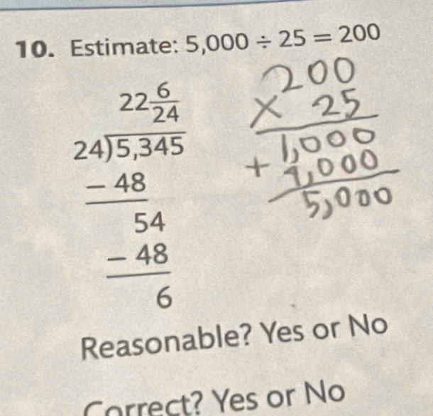 Estimate: 5,000/ 25=200
beginarrayr 22.5 * 4/_5 -48 hline 54 hline 68 hline 6endarray
Reasonable? Yes or No
Correct? Yes or No