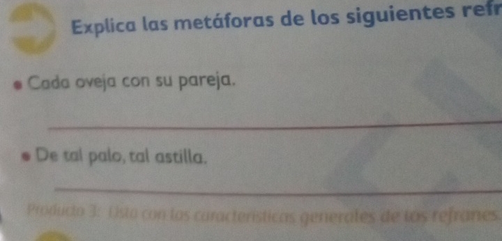 Explica las metáforas de los siguientes refr 
Cada oveja con su pareja. 
_ 
De tal palo, tal astilla. 
_ 
Producto 3: Lsto con las características generates de los refranes.